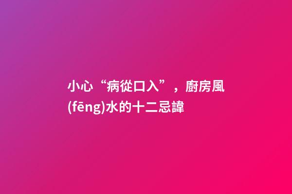 小心“病從口入”，廚房風(fēng)水的十二忌諱