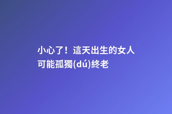 小心了！這天出生的女人可能孤獨(dú)終老