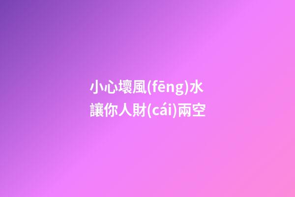 小心壞風(fēng)水讓你人財(cái)兩空