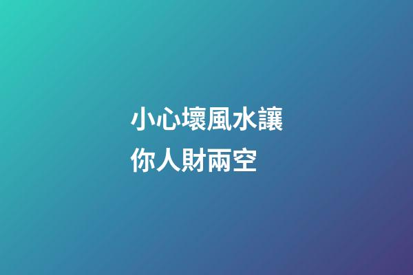 小心壞風水讓你人財兩空