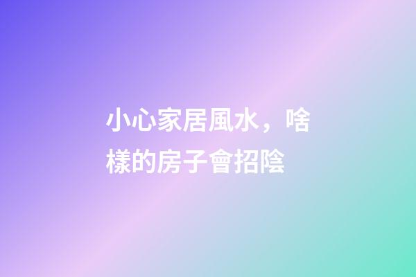 小心家居風水，啥樣的房子會招陰