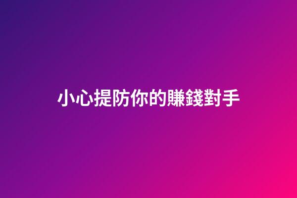 小心提防你的賺錢對手