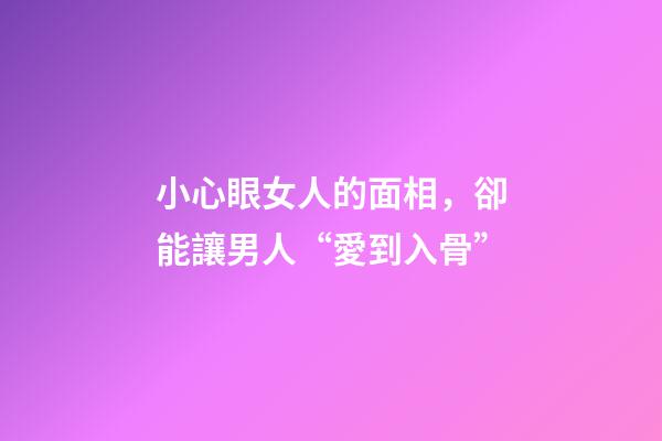 小心眼女人的面相，卻能讓男人“愛到入骨”-第1張-觀點-玄機派