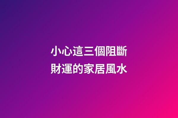 小心這三個阻斷財運的家居風水