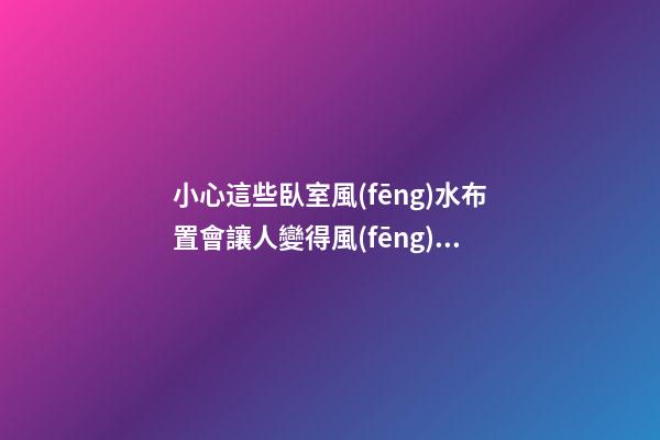 小心這些臥室風(fēng)水布置會讓人變得風(fēng)流