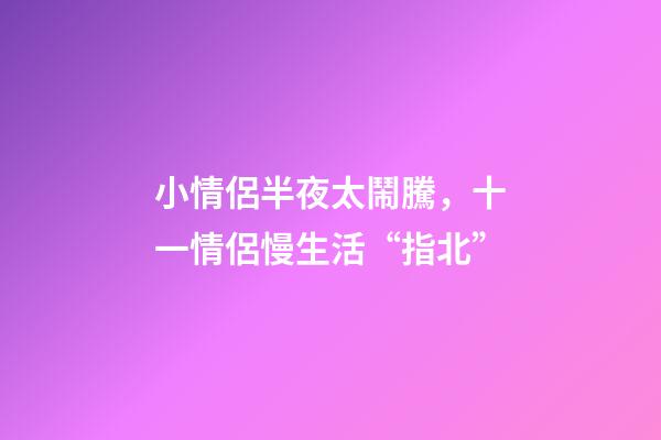 小情侶半夜太鬧騰，十一情侶慢生活“指北”-第1張-觀點-玄機派