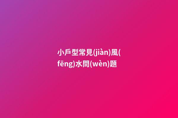 小戶型常見(jiàn)風(fēng)水問(wèn)題