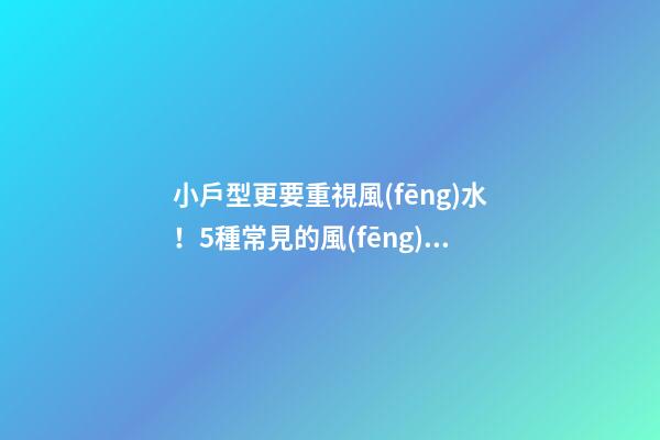 小戶型更要重視風(fēng)水！5種常見的風(fēng)水禁忌如何化解？