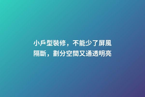 小戶型裝修，不能少了屏風隔斷，劃分空間又通透明亮