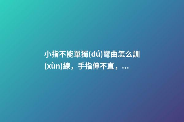 小指不能單獨(dú)彎曲怎么訓(xùn)練，手指伸不直，是病嗎？
