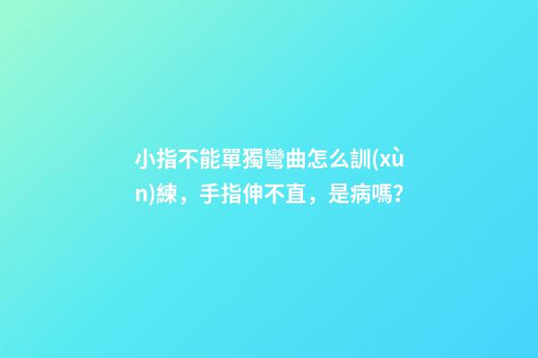 小指不能單獨彎曲怎么訓(xùn)練，手指伸不直，是病嗎？