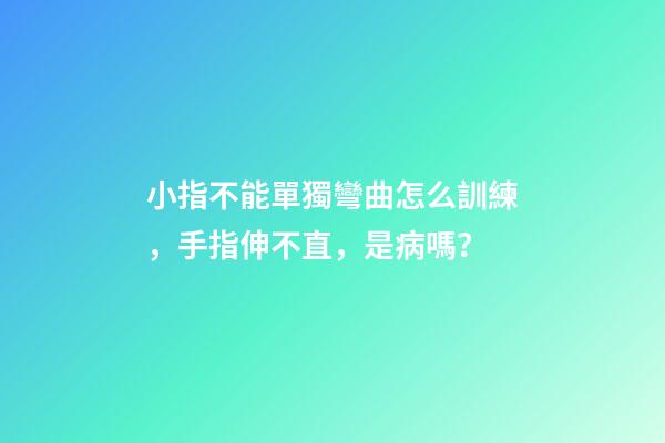 小指不能單獨彎曲怎么訓練，手指伸不直，是病嗎？