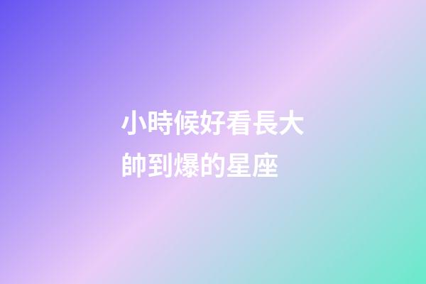 小時候好看長大帥到爆的星座-第1張-星座運勢-玄機派