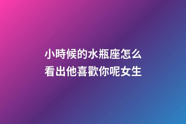 小時候的水瓶座怎么看出他喜歡你呢女生