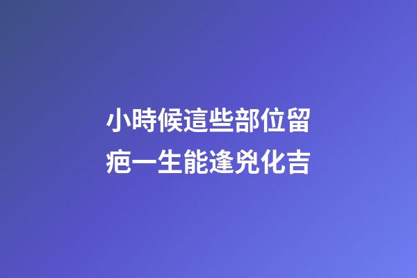 小時候這些部位留疤一生能逢兇化吉