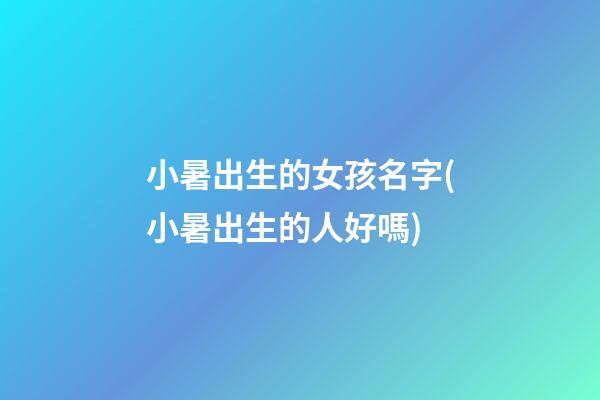 小暑出生的女孩名字(小暑出生的人好嗎)