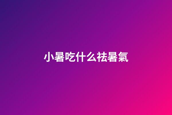 小暑吃什么祛暑氣