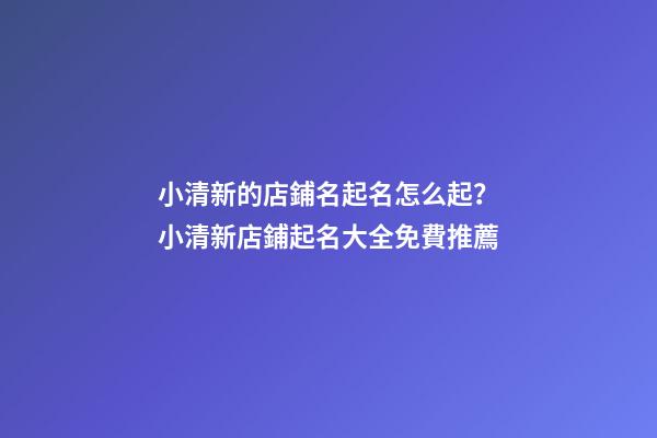 小清新的店鋪名起名怎么起？小清新店鋪起名大全免費推薦-第1張-店鋪起名-玄機派