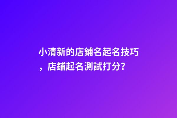 小清新的店鋪名起名技巧，店鋪起名測試打分？-第1張-店鋪起名-玄機派