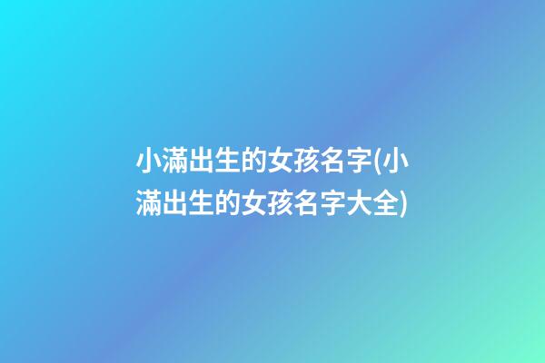 小滿出生的女孩名字(小滿出生的女孩名字大全)