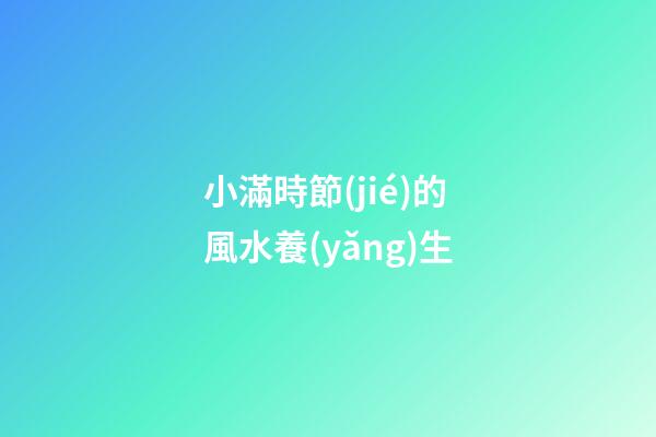 小滿時節(jié)的風水養(yǎng)生