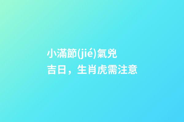 小滿節(jié)氣兇吉日，生肖虎需注意