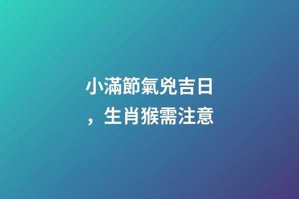 小滿節氣兇吉日，生肖猴需注意