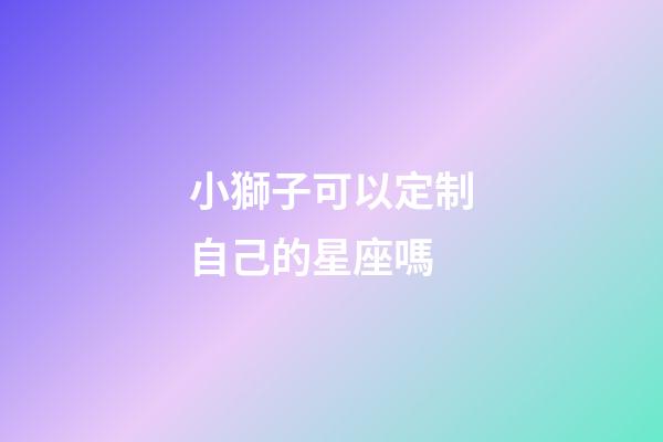 小獅子可以定制自己的星座嗎-第1張-星座運勢-玄機派