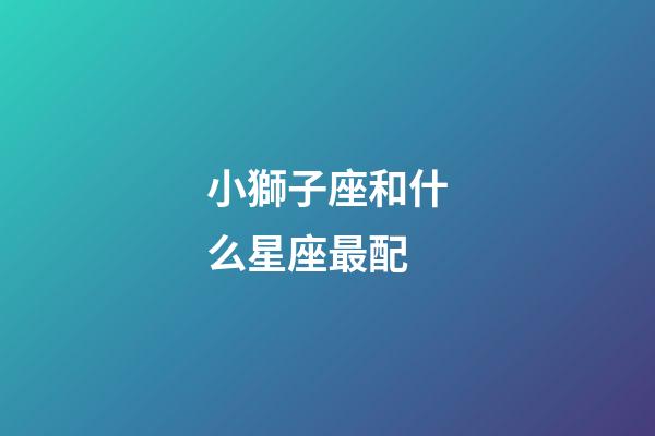 小獅子座和什么星座最配-第1張-星座運勢-玄機派