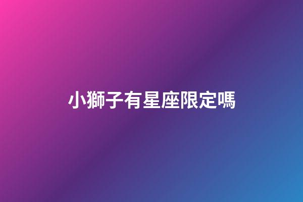 小獅子有星座限定嗎-第1張-星座運勢-玄機派