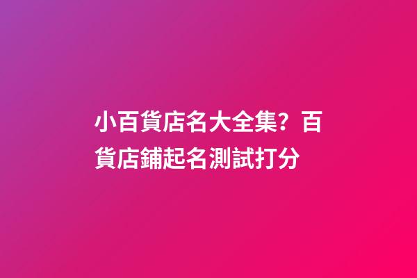 小百貨店名大全集？百貨店鋪起名測試打分-第1張-店鋪起名-玄機派
