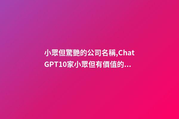 小眾但驚艷的公司名稱,ChatGPT10家小眾但有價值的中國公司-第1張-觀點-玄機派