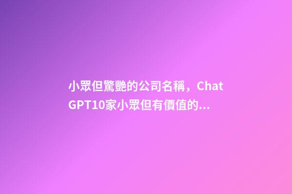小眾但驚艷的公司名稱，ChatGPT10家小眾但有價值的中國公司-第1張-觀點-玄機派
