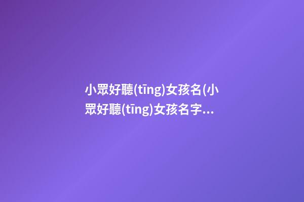 小眾好聽(tīng)女孩名(小眾好聽(tīng)女孩名字)