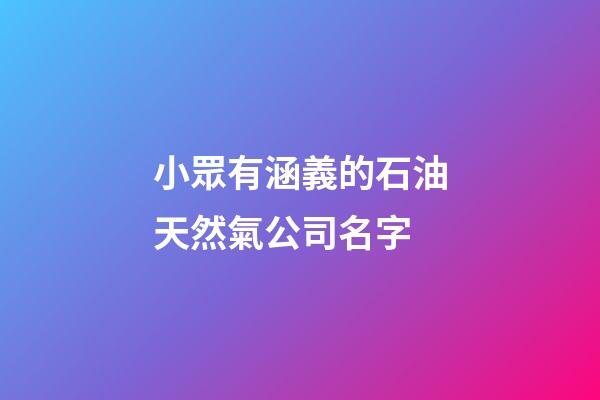 小眾有涵義的石油天然氣公司名字-第1張-公司起名-玄機派