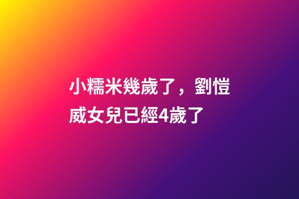 小糯米幾歲了，劉愷威女兒已經4歲了-第1張-觀點-玄機派