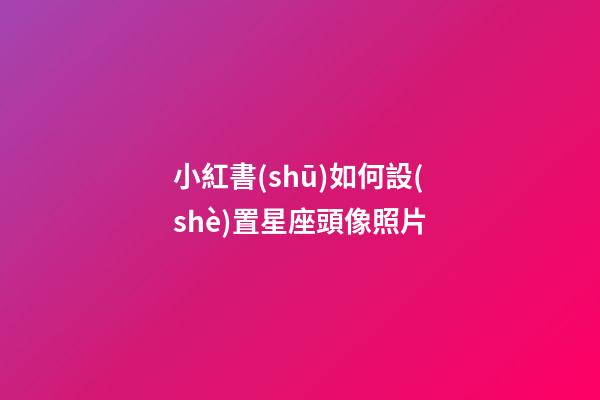 小紅書(shū)如何設(shè)置星座頭像照片-第1張-星座運(yùn)勢(shì)-玄機(jī)派