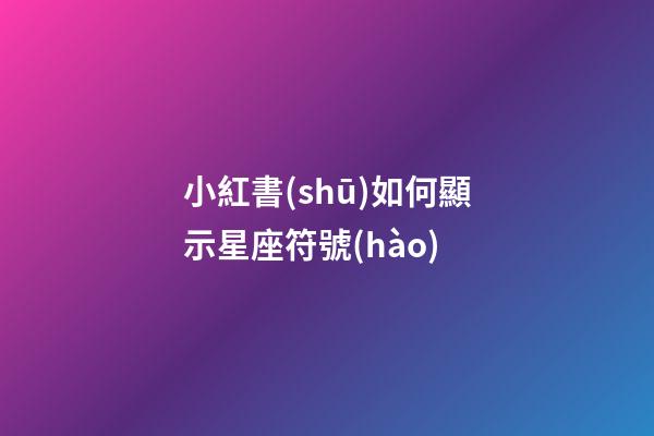 小紅書(shū)如何顯示星座符號(hào)-第1張-星座運(yùn)勢(shì)-玄機(jī)派