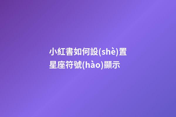 小紅書如何設(shè)置星座符號(hào)顯示
