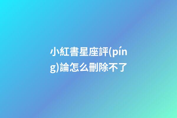 小紅書星座評(píng)論怎么刪除不了-第1張-星座運(yùn)勢-玄機(jī)派