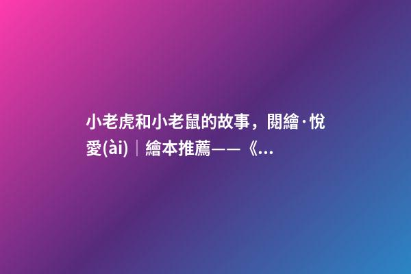 小老虎和小老鼠的故事，閱繪·悅愛(ài)│繪本推薦——《小老鼠和大老虎》