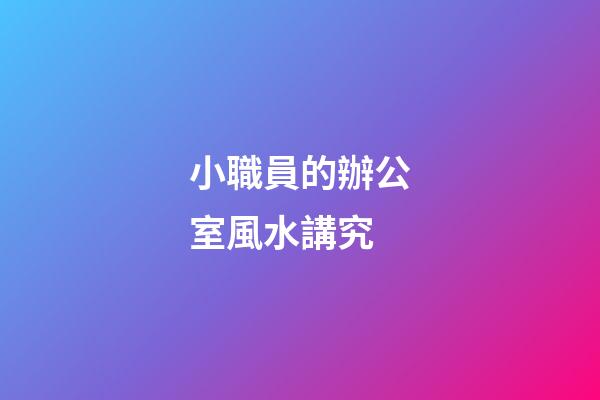 小職員的辦公室風水講究