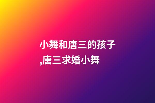 小舞和唐三的孩子,唐三求婚小舞-第1張-觀點-玄機派