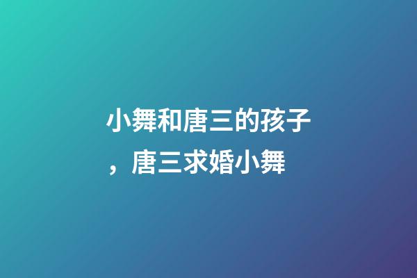 小舞和唐三的孩子，唐三求婚小舞-第1張-觀點-玄機派