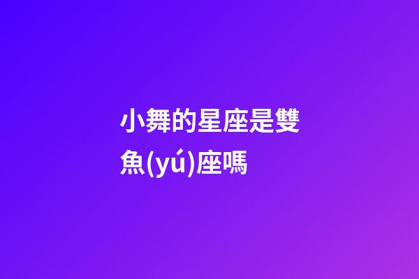 小舞的星座是雙魚(yú)座嗎-第1張-星座運(yùn)勢(shì)-玄機(jī)派