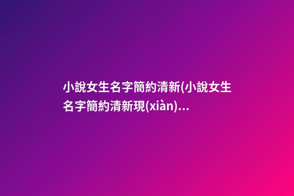 小說女生名字簡約清新(小說女生名字簡約清新現(xiàn)代)