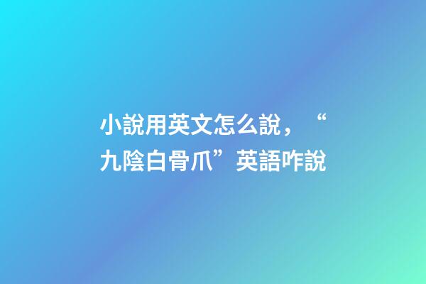 小說用英文怎么說，“九陰白骨爪”英語咋說