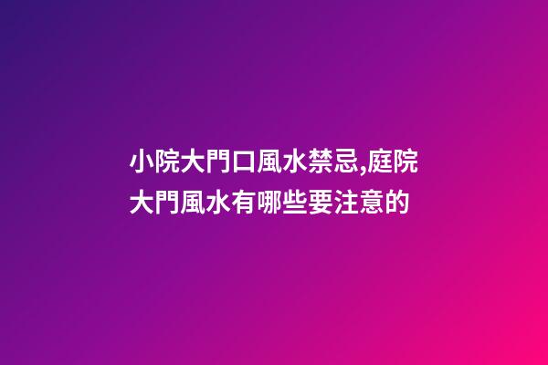 小院大門口風水禁忌,庭院大門風水有哪些要注意的