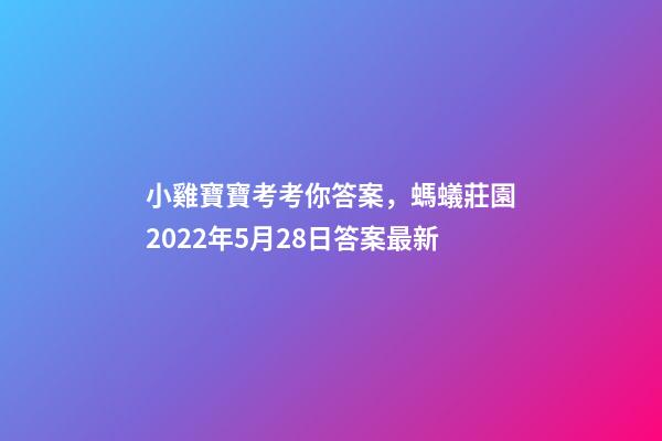 小雞寶寶考考你答案，螞蟻莊園2022年5月28日答案最新-第1張-觀點-玄機派