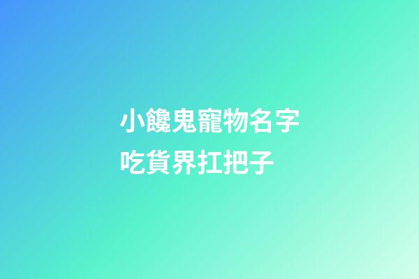 小饞鬼寵物名字吃貨界扛把子